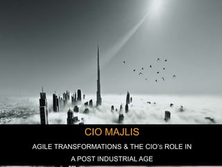 CIO MAJLIS
AGILE TRANSFORMATIONS & THE CIO’S ROLE IN
A POST INDUSTRIAL AGE
 