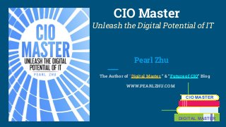 CIO Master
Unleash the Digital Potential of IT
Pearl Zhu
The Author of “Digital Master,” & “Future of CIO” Blog
WWW.PEARLZHU.COM
CIO MASTER
DIGITAL MASTER
 