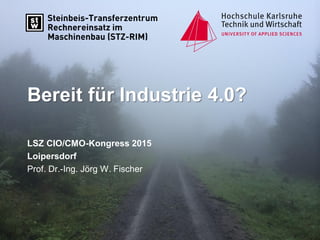 Bereit für Industrie 4.0?
LSZ CIO/CMO-Kongress 2015
Loipersdorf
Prof. Dr.-Ing. Jörg W. Fischer
 