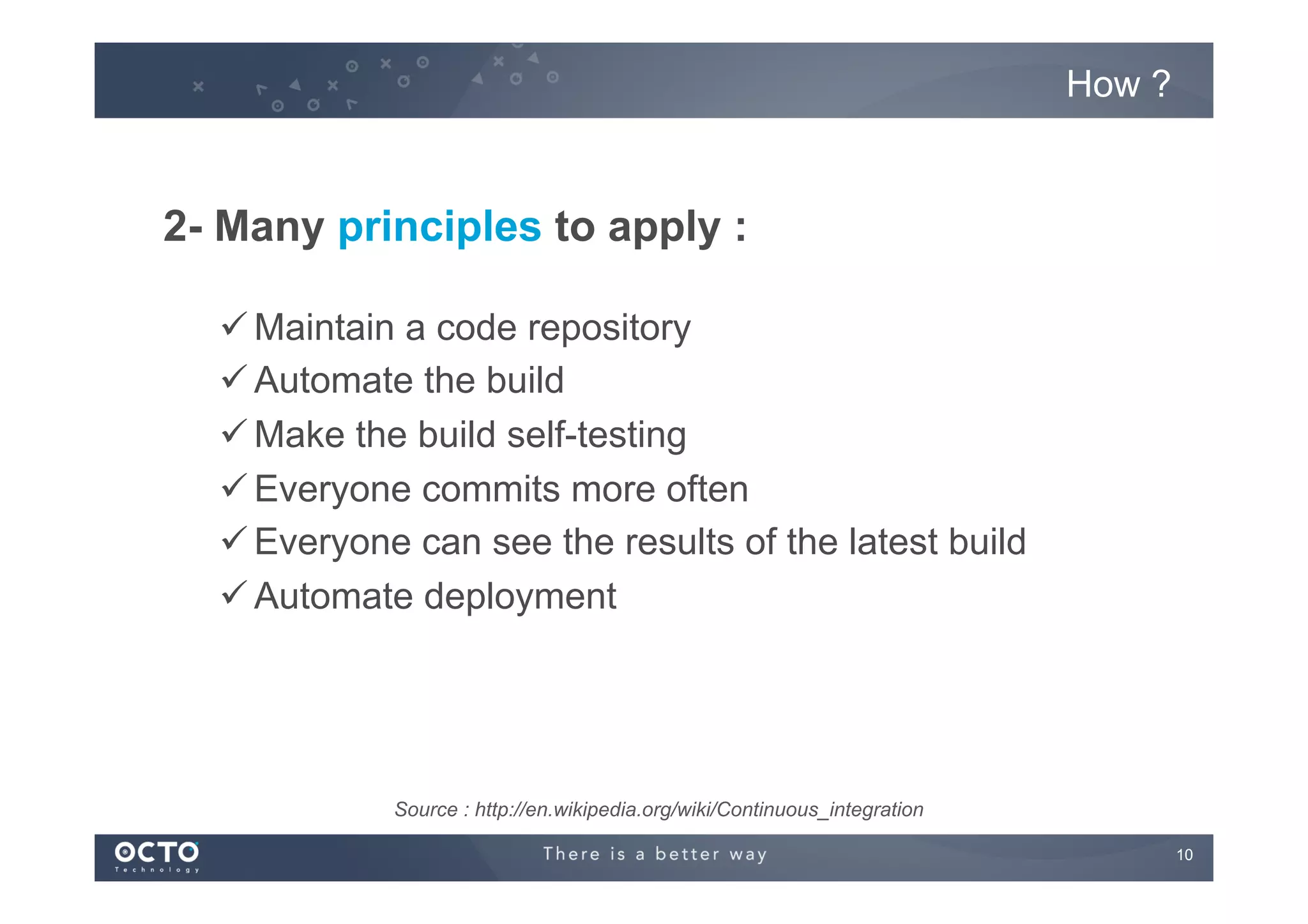 How ?

2- Many principles to apply :
ü Maintain a code repository
ü Automate the build
ü Make the build self-testing
ü Everyone commits more often
ü Everyone can see the results of the latest build
ü Automate deployment

Source : http://en.wikipedia.org/wiki/Continuous_integration
10
	


 
