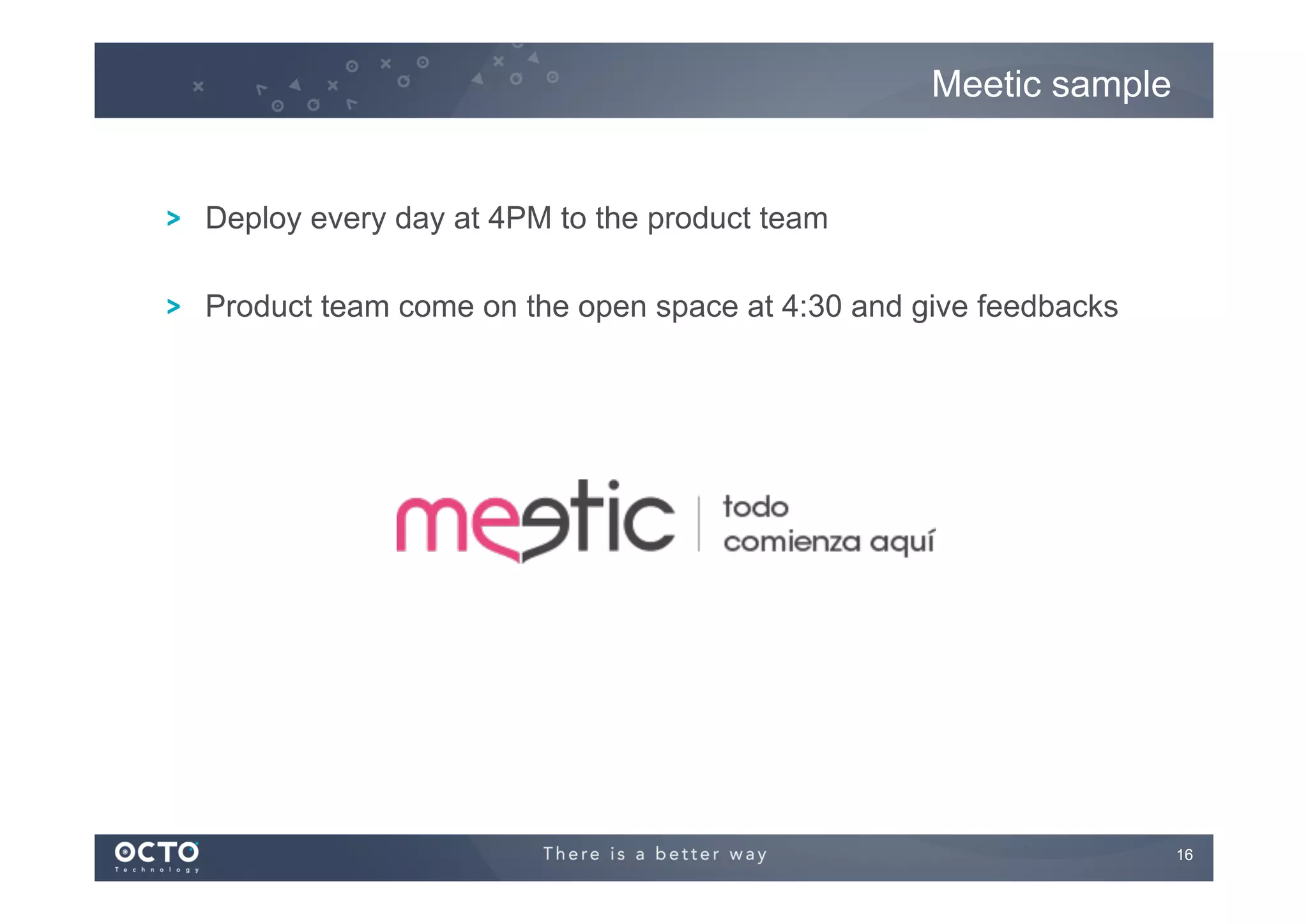 Meetic sample

!

Deploy every day at 4PM to the product team

!

Product team come on the open space at 4:30 and give feedbacks

16
	


 