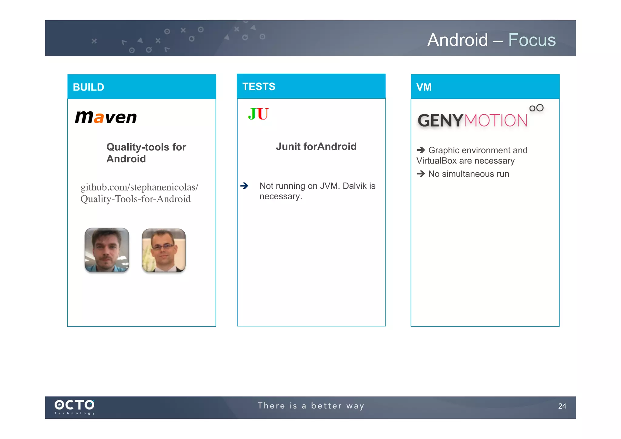 Android – Focus
TESTS

BUILD

Junit forAndroid

Quality-tools for
Android
github.com/stephanenicolas/
Quality-Tools-for-Android	


VM

è 

è Graphic environment and
VirtualBox are necessary
è No simultaneous run

Not running on JVM. Dalvik is
necessary.

24
	


 