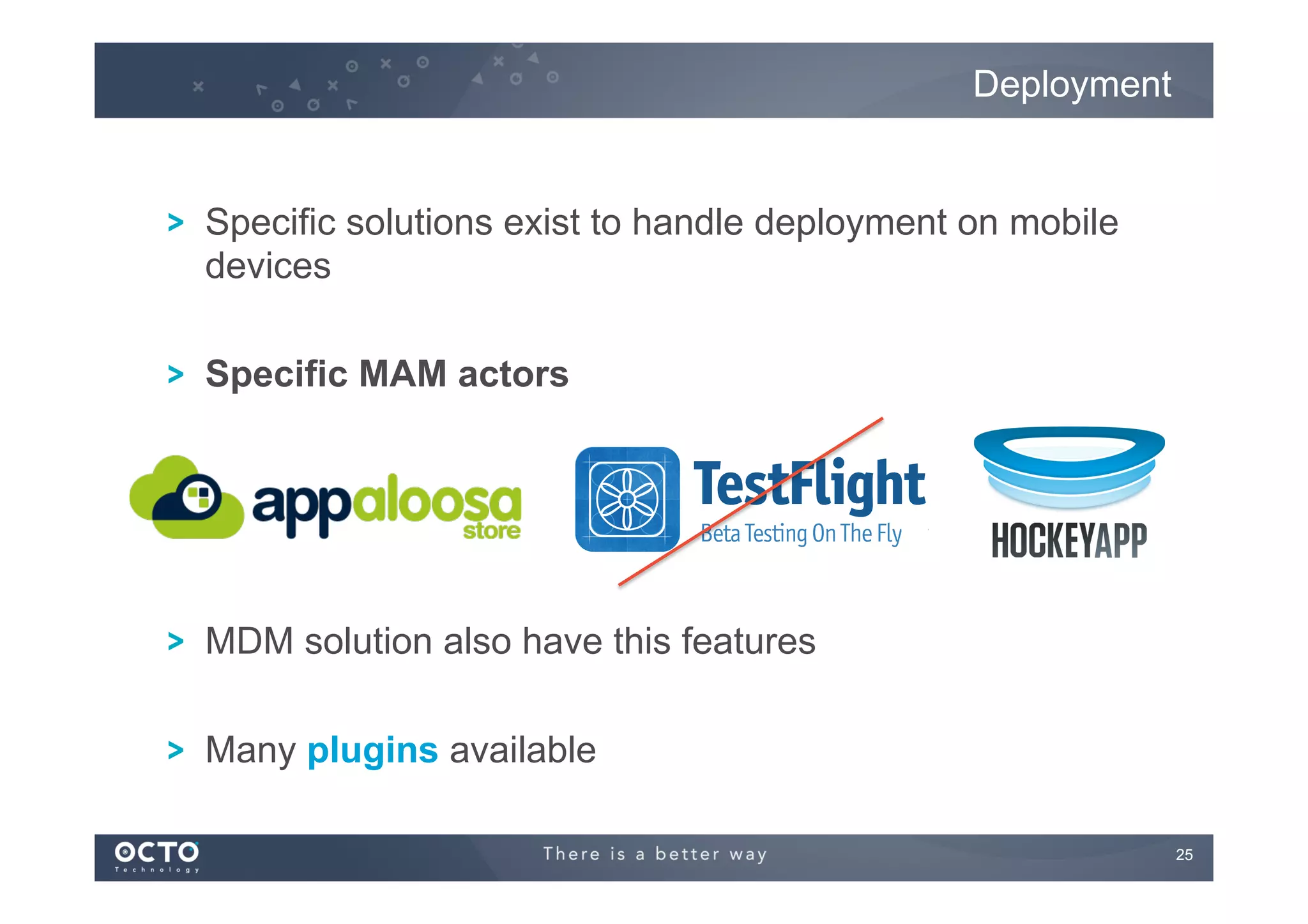 Deployment

! Specific solutions exist to handle deployment on mobile
devices
! Specific MAM actors

! MDM solution also have this features
! Many plugins available
25
	


 