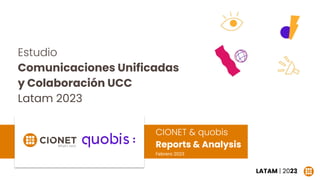 CIONET & quobis
Reports & Analysis
Febrero 2023
LATAM | 2023
Estudio
Comunicaciones Unificadas
y Colaboración UCC
Latam 2023
1
 