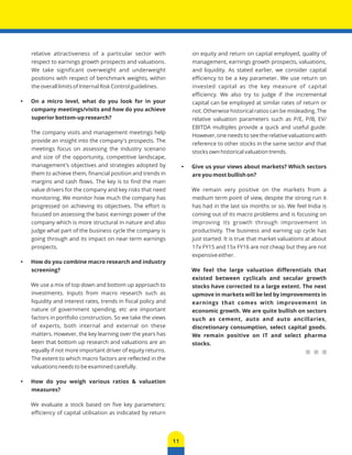 11 
relative attractiveness of a particular sector with 
respect to earnings growth prospects and valuations. 
We take significant overweight and underweight 
positions with respect of benchmark weights, within 
the overall limits of Internal Risk Control guidelines. 
• On a micro level, what do you look for in your 
company meetings/visits and how do you achieve 
superior bottom-up research? 
The company visits and management meetings help 
provide an insight into the company's prospects. The 
meetings focus on assessing the industry scenario 
and size of the opportunity, competitive landscape, 
management's objectives and strategies adopted by 
them to achieve them, financial position and trends in 
margins and cash flows. The key is to find the main 
value drivers for the company and key risks that need 
monitoring. We monitor how much the company has 
progressed on achieving its objectives. The effort is 
focused on assessing the basic earnings power of the 
company which is more structural in nature and also 
judge what part of the business cycle the company is 
going through and its impact on near term earnings 
prospects. 
• How do you combine macro research and industry 
screening? 
We use a mix of top down and bottom up approach to 
investments. Inputs from macro research such as 
liquidity and interest rates, trends in fiscal policy and 
nature of government spending, etc are important 
factors in portfolio construction. So we take the views 
of experts, both internal and external on these 
matters. However, the key learning over the years has 
been that bottom up research and valuations are an 
equally if not more important driver of equity returns. 
The extent to which macro factors are reflected in the 
valuations needs to be examined carefully. 
• How do you weigh various ratios & valuation 
measures? 
We evaluate a stock based on five key parameters: 
efficiency of capital utilisation as indicated by return 
on equity and return on capital employed, quality of 
management, earnings growth prospects, valuations, 
and liquidity. As stated earlier, we consider capital 
efficiency to be a key parameter. We use return on 
invested capital as the key measure of capital 
efficiency. We also try to judge if the incremental 
capital can be employed at similar rates of return or 
not. Otherwise historical ratios can be misleading. The 
relative valuation parameters such as P/E, P/B, EV/ 
EBITDA multiples provide a quick and useful guide. 
However, one needs to see the relative valuations with 
reference to other stocks in the same sector and that 
stocks own historical valuation trends. 
• Give us your views about markets? Which sectors 
are you most bullish on? 
We remain very positive on the markets from a 
medium term point of view, despite the strong run it 
has had in the last six months or so. We feel India is 
coming out of its macro problems and is focusing on 
improving its growth through improvement in 
productivity. The business and earning up cycle has 
just started. It is true that market valuations at about 
17x FY15 and 15x FY16 are not cheap but they are not 
expensive either. 
We feel the large valuation differentials that 
existed between cyclicals and secular growth 
stocks have corrected to a large extent. The next 
upmove in markets will be led by improvements in 
earnings that comes with improvement in 
economic growth. We are quite bullish on sectors 
such as cement, auto and auto ancillaries, 
discretionary consumption, select capital goods. 
We remain positive on IT and select pharma 
stocks. 
