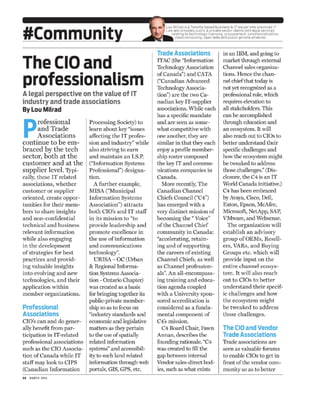 #Communi
The CIO and
professionalism
A legal perspective on the value of IT
industry and trade associations
By Lou Milrad
p rofessional Processing Society) to
and Trade learn about key "issues
Associations affecting the IT profes-
continue to be em- sion and industry" while
braced by the tech also striving to earn
sector, both at the and maintain an I.S.P.
customer and at the ("Information Systems
supplier leveL 1Ypi- Professional") designa-
cally, thcsc IT relatcd tion.
associations, whether A further example,
customcr or supplicr MISA ("Municipal
oriented, create oppor- Information Systems
tunities for their mem- Association") attracts
bel's to share insights both CIa's and IT staff
and non-confidential in its mission to "to
technical and business provide leadership and
relevant information promote excellence in
while also engaging the use ofinformation
in the development and communications
of strategies for best technology".
practices and provid- URISA - ac (Urban
ing valuable insights & Regional Informa-
into evolving and new tion Systems Associa-
technologies, and their tion - Ontario Chapter)
application within was created as a basis
member organizations. for bringing together its
public-private member-
Professional ship so as to focus on
Associations "industry standards and
CIa's can and do gener- economic and legislative
ally benefit from par- matters as they pertain
ticipation in IT-related to the use ofspatially
professional associations related information
such as the CIa Associa- systems" and accessibil-
tion ofCanada while IT ity to such land related
staff'may look to CIPS information through web
(Canadian Information portals, GIS, GPS, etc.
24 MARCH 2014
Lou Milrad is a Toronto-based business & IT lawyer who practices IT
Law and provides public & private sector clients with legal services
relating to technology licensing. procurement. commercialization.
cloud computing, open data and public-private alliances.
Trade Associations in an IBM, and going to
ITAC (the "Information market through e},:ternal
TechnologyAssociation Channel sales organiza-
ofCanada") and CATA tions. Hence the chan-
("Canadian Advanced nel chiefthat today is
TechnologyAssocia- not yet recognized as a
tion") are the two Ca- professional role, which
nadian key IT-supplier requires elevation to
associations. While each all stakeholders. This
has a specific mandate can be accomplished
and are seen as some- through cducation and
what competitive with an ecosystem. It will
one another, they are also reach out to CIOs to
similar in that they each better understand their
enjoy a profile member- specific challenges and
ship roster composed how the ecosystem might
the key IT and commu- be tweaked to address
nications companies in those challenges:' (Dis-
Canada. closure, the C4 is an IT
More recently, The World Canada initiative.)
Canadian Channel C4 has been embraced
Chiefs Council ("C4") by Avaya, Cisco, Dell,
has emerged with a Eaton, Epson, McAfee,
very distinct mission of Microsoft, NetApp, SAP,
becoming the" Voice" VMware, and'Vebsense.
of the Channel Chief The organization will
community in Canada: establish an advisory
"accelerating, retain- group of OEMs, Resell-
ing and ofsupporting ers, VARs, and Buying
the careers ofexisting Groups etc. which will
Channel Chiefs, as well provide input on the
as Channel profession- entire channel ecosys-
als". An all-encompass- tem. It will also reach
ing training and educa- out to CIOs to better
tion agenda coupled understand their specif-
with a University spon- ic challenges and how
sored accreditation is the ecosystem might
considered as a funda- be tweaked to address
mental component of those challenges.
C4's mission.
C4 Board Chair, Fawn The CIO and Vendor
Annan, describes the Trade Associations
founding rationale. "C4 Trade associations are
was created to fill the seen as valuable forums
gap between internal to enable CIOs to get in
Vendor sales-directbod- ii'ont ofthe vendor com-
ies, such as what exists munity so as to bctter
 