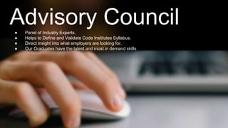 Advisory Council 
● Panel of Industry Experts. 
● Helps to Define and Validate Code Institutes Syllabus. 
● Direct insight into what employers are looking for. 
● Our Graduates have the latest and most in demand skills 
 