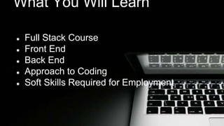 What You Will Learn 
● Full Stack Course 
● Front End 
● Back End 
● Approach to Coding 
● Soft Skills Required for Employment 
 