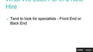 What We Look For in a New 
Hire 
● Tend to look for specialists - Front End or 
Back End 
 