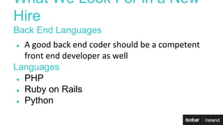 What We Look For in a New 
Hire 
Back End Languages 
● A good back end coder should be a competent 
front end developer as well 
Languages 
● PHP 
● Ruby on Rails 
● Python 
 