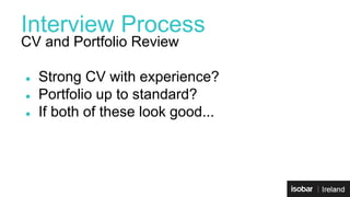 Interview Process 
CV and Portfolio Review 
● Strong CV with experience? 
● Portfolio up to standard? 
● If both of these look good... 
 