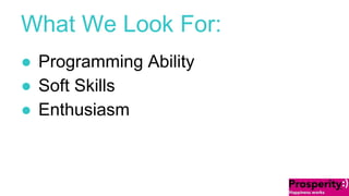 What We Look For: 
● Programming Ability 
● Soft Skills 
● Enthusiasm 
 