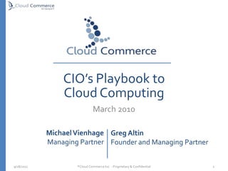 CIO’s Playbook to Cloud Computing March 2010 ®Cloud Commerce Inc. - Proprietary & Confidential   5/10/2010 1 Michael Vienhage Managing Partner Greg Altin Founder and Managing Partner 