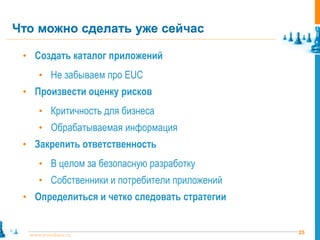 Что можно сделать уже сейчас

 • Создать каталог приложений
     • Не забываем про EUC
 • Произвести оценку рисков
     • Критичность для бизнеса
     • Обрабатываемая информация
 • Закрепить ответственность
     • В целом за безопасную разработку
     • Собственники и потребители приложений
 • Определиться и четко следовать стратегии


  www.pointlane.ru                             25
 