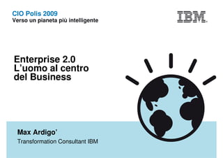 Enterprise 2.0
L’uomo al centro
del Business




Max Ardigo’
Transformation Consultant IBM
 