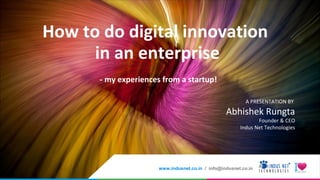 A PRESENTATION BY
Abhishek Rungta
Founder & CEO
Indus Net Technologies
How to do digital innovation
in an enterprise
- my experiences from a startup!
www.indusnet.co.in / info@indusnet.co.in
 