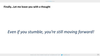 Finally…Let me leave you with a thought 
Even if you stumble, you’re still moving forward! 
16 

