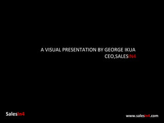 Sales In4 www.sales in4 .com A VISUAL PRESENTATION BY GEORGE IKUA CEO,SALES IN4 