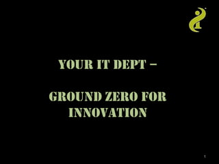 YOUR IT DEPT –

GROUND Zero FOR
  Innovation


                  1
 