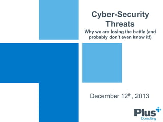 Cyber-Security
Threats
Why we are losing the battle (and
probably don’t even know it!)

December 12th, 2013

 