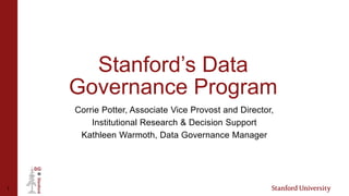 Stanford’s Data
Governance Program
Corrie Potter, Associate Vice Provost and Director,
Institutional Research & Decision Support
Kathleen Warmoth, Data Governance Manager
1
 