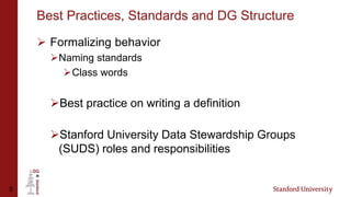 5
Best Practices, Standards and DG Structure
 Formalizing behavior
Naming standards
Class words
Best practice on writing a definition
Stanford University Data Stewardship Groups
(SUDS) roles and responsibilities
 