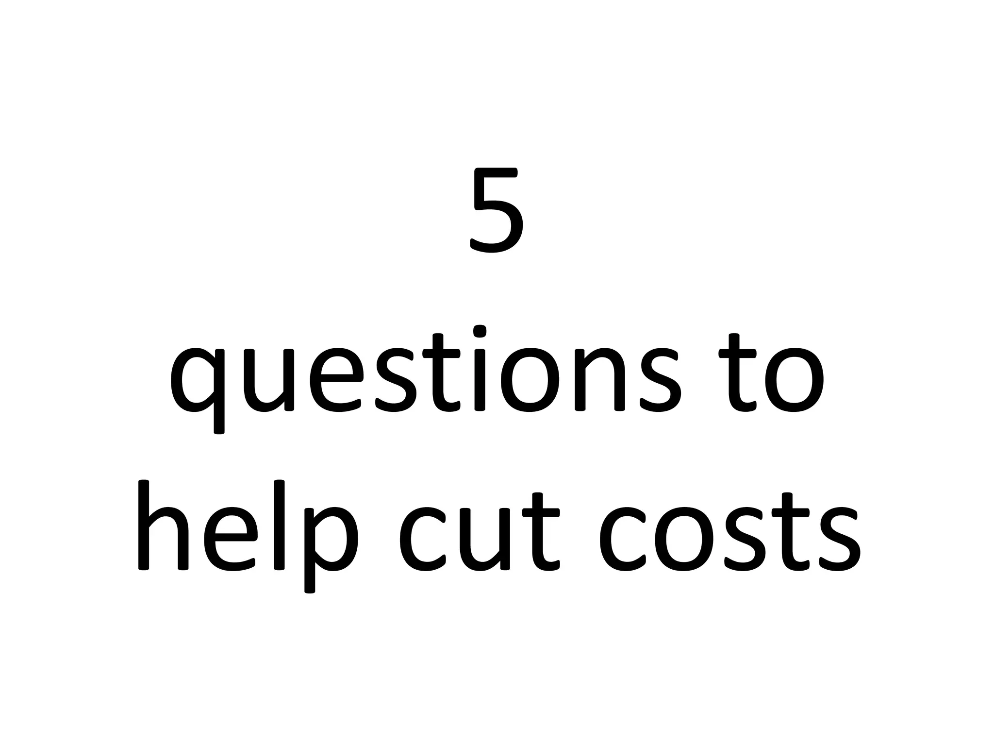 5
questions to
help cut costs