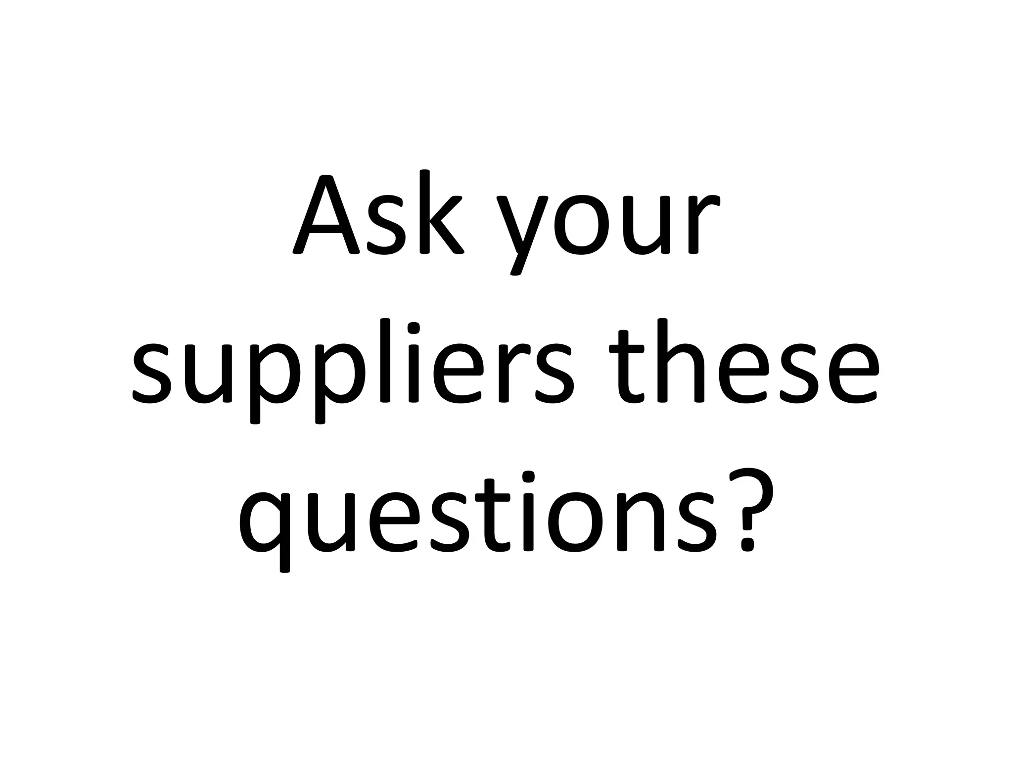 Ask your
suppliers these
questions?