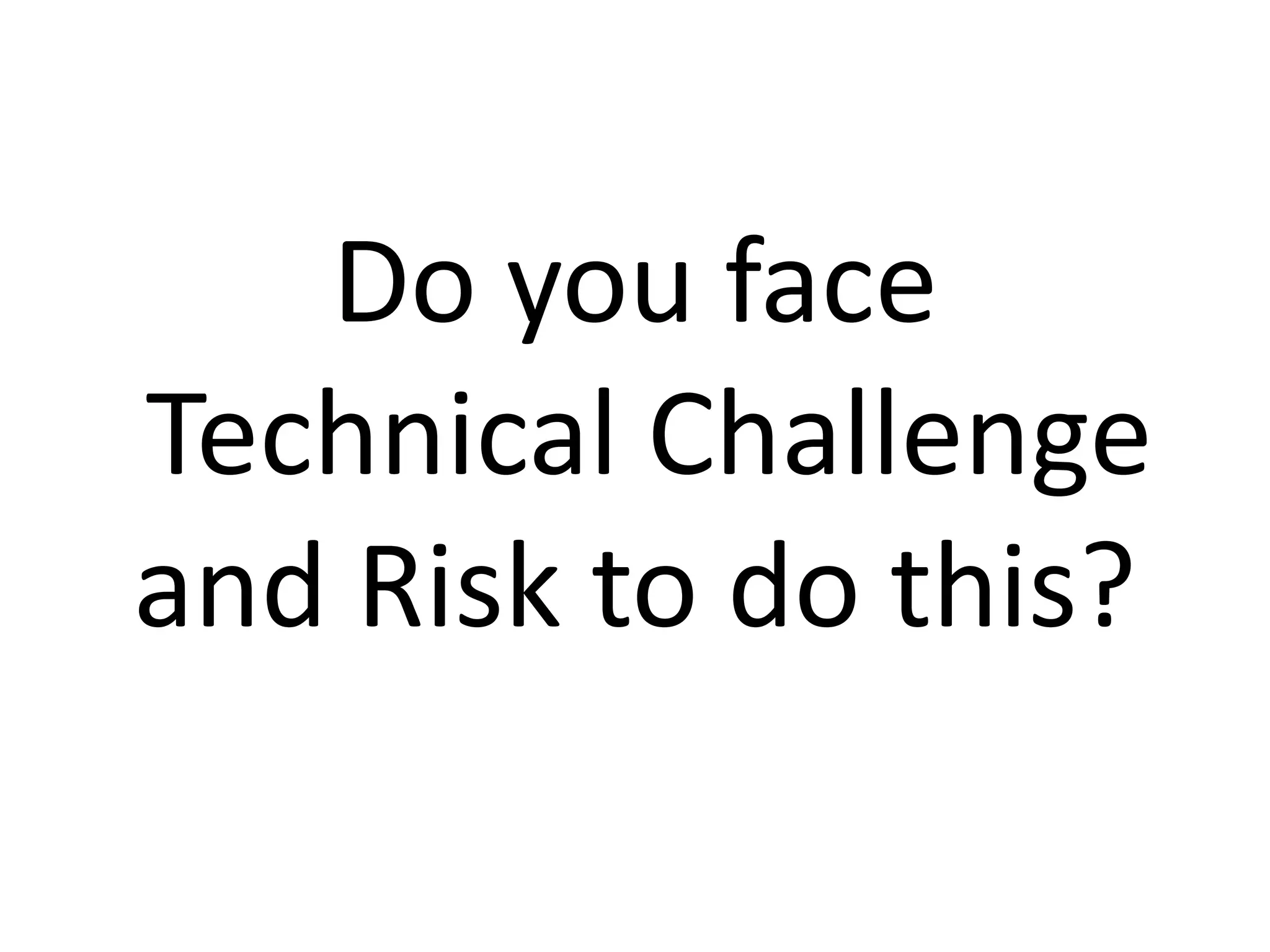 Do you face
Technical Challenge
and Risk to do this?