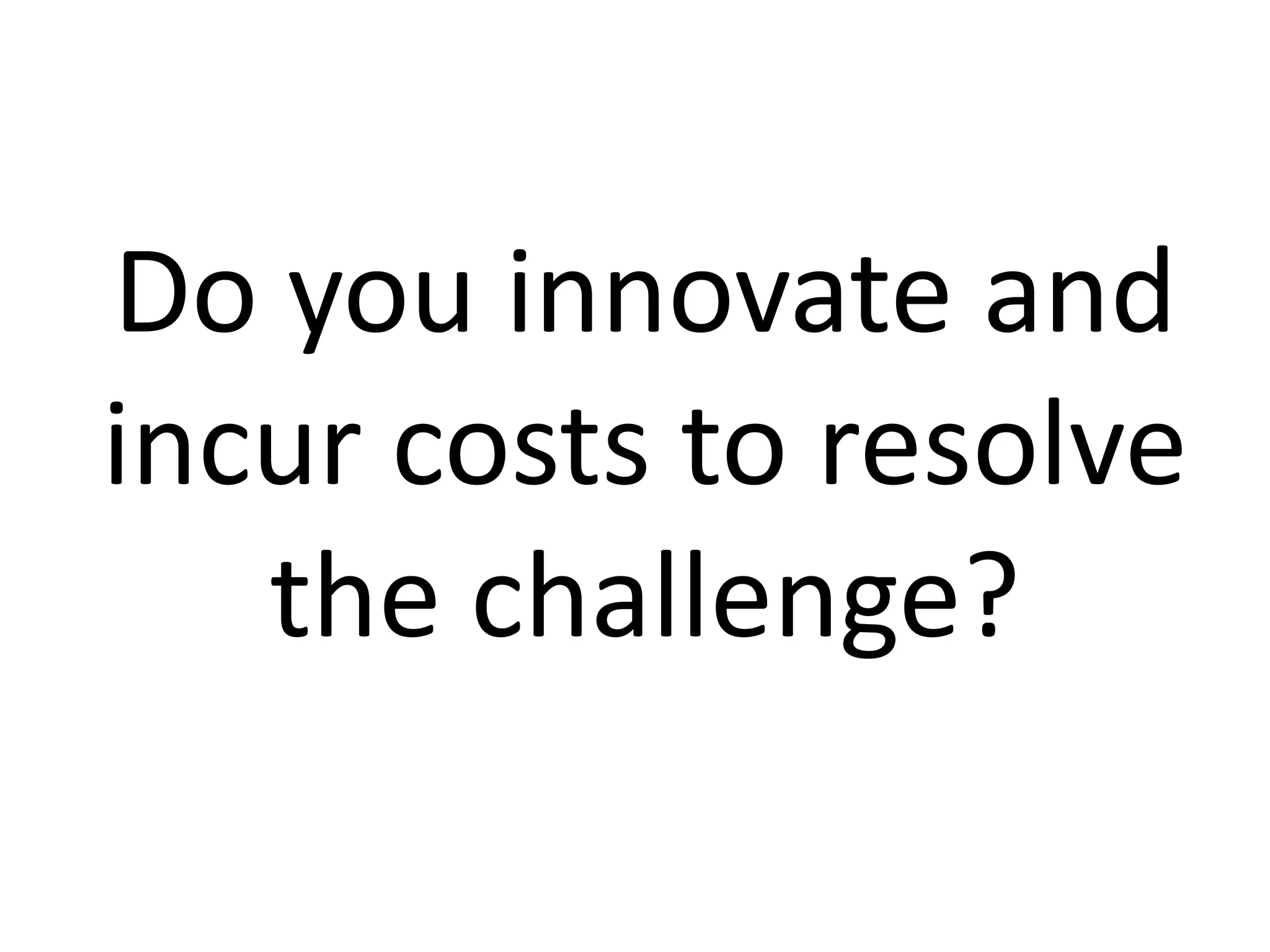 Do you innovate and
incur costs to resolve
the challenge?