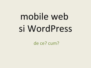 mobile web
si WordPress
de ce? cum?
 