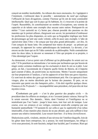 12 
conçoit un nombre incalculable. Au rebours des races encrassées, ils s’agrippent à l’imminent, s’enfoncent dans le possible : automatisme du neuf qui explique l’efficacité de leurs divagations, comme l’horreur qu’ils ont de toute commodité intellectuelle. Quel que soit le pays qu’ils habitent, ils s’y trouvent à la pointe de l’esprit. Rassemblés, ils constitueraient un nombre d’exceptions, une somme de capacités et de talents sans exemple chez aucune autre nation. Pratiquent-ils un métier ? Leur curiosité ne s’y borne pas; chacun possède des passions ou des marottes qui le portent ailleurs, élargissent son savoir, lui permettent d’embrasser les professions les plus disparates, en sorte que sa biographie implique une foule de personnages qu’unit une seule volonté, celle-là aussi sans exemple. L’idée de «persévérer dans l’être » fut conçue par leur plus grand philosophe ; cet être, ils l’ont conquis de haute lutte. On comprend leur manie du projet : au présent qui assoupit, ils opposent les vertus aphrodisiaques du lendemain. Le devenir, c’est encore un des leurs qui en fit l’idée centrale de sa philosophie. Nulle contradiction entre les deux idées, le devenir se ramenant à l’être qui projette et se projette, à l’être désintégré par l’espoir. 
Au demeurant, n’est-ce point vain d’affirmer qu’en philosophie ils soient ceci ou cela ? S’ils penchent au rationalisme c’est moins par inclination que par besoin de réagir contre certaines traditions qui les excluaient et dont ils ont eu à pâtir. Leur génie, en fait, s’accommode de n’importe quelle forme de théorie, de n’importe quel courant d’idées, du positivisme au mysticisme. Mettre l’accent uniquement sur leur propension à l’analyse, c’est les appauvrir et leur faire une grave injustice. Ce sont tout de même des gens qui ont énormément prié. On s’en aperçoit à leurs visages, plus ou moins décolorés par la lecture des psaumes. Et puis, on ne rencontre que parmi eux des banquiers pâles... Cela doit signifier quelque chose. Finances et De Profundis ! — incompatibilité sans précédent, clef peut-être de leur mystère à tous. 
Combattants par goût — c’est le plus guerrier des peuples civils — ils procèdent dans les affaires en stratèges, et ne s’avouent jamais vaincus, bien qu’ils le soient souvent. Des damnés... bénis, dont l’instinct et l’intelligence ne se neutralisent pas l’un l’autre : jusqu’à leurs tares, tout leur sert de tonique. Leur course, avec ses errances et ses vertiges, comment serait-elle comprise par une humanité pantouflarde ? N’auraient-ils sur celle-ci que la supériorité d’un échec intarissable, d’une manière plus réussie de ne pas aboutir, que cela suffirait à leur assurer une relative immortalité. Leur ressort tient bon : il se brise éternellement. 
Dialecticiens actifs, virulents, atteints d’une névrose de l’intellect (laquelle, loin de les gêner dans leurs entreprises, les y pousse, les rend dynamiques, les oblige à vivre sous pression), ils sont fascinés, malgré leur lucidité, par l’aventure. Rien qui  