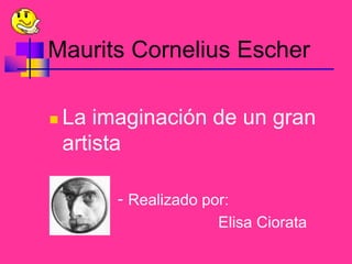 Maurits Cornelius Escher La imaginación de un gran artista               - Realizado por:                                         Elisa Ciorata 