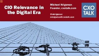 1
CIO Relevance in
the Digital Era
Michael Krigsman
Founder, cxotalk.com
@mkrigsman
mkrigsman@cxotalk.com
 