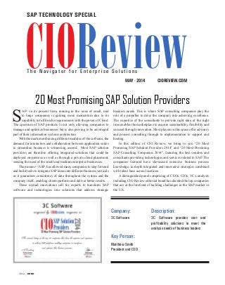|MAY 2014CIOReview
S
AP—in its present form, running in the veins of small, mid
to large companies is gaining more momentum due to its
capability to fulfil niche requirements with the power of Cloud.
The spectrum of SAP products is not only allowing companies to
manage and optimize businesses but is also proving to be an integral
part of their information systems architecture.
With the market embracing different modules of the software, the
demand for interaction and collaboration between application suites
to streamline business is witnessing ascend. Most SAP solution
providers are therefore offering integrated solutions that could be
deployed on-premise as well as through a private cloud placement,
sensing the need of the small and medium enterprise businesses.
The pioneer—SAP, has allowed many companies to step forward
and build tools to integrate SAP ideas into different business verticals
as it guarantees consistency of data throughout the system and the
company itself, enabling clients perform and deliver better results.
These myriad innovations call for experts to transform SAP
software and technologies into solutions that address strategic
business needs. This is where SAP consulting companies play the
role of a propeller to drive the company into achieving excellence.
The expertise of the consultants to provide right data at the right
time enables the marketplace to acquire sustainability, flexibility and
succeed through innovation. Most players in this space offer advisory
and process consulting through to implementation to support and
hosting.
In this edition of CIO Review, we bring to you “20 Most
Promising SAP Solution Providers 2014” and “20 Most Promising
SAP Consulting Companies 2014”, featuring the best vendors and
consultants providing technologies and services related to SAP. The
companies featured have showcased extensive business process
knowledge, in-depth integrated and innovative strategies combined
with talent base across locations.
A distinguished panel comprising of CEOs, CIOs, VCs, analysts
including CIO Review editorial board has decided the top companies
that are at the forefront of tackling challenges in the SAP market in
the U.S.
20 Most Promising SAP Solution Providers
3C Software provides cost and
profitability solutions to meet the
analysis needs of business leaders
3C Software
Company:
Matthew Smith
President and CEO
Key Person:
Description:
CIOREVIEW.COMMAY - 2014
T h e N a v i g a t o r f o r E n t e r p r i s e S o l u t i o n s
sap TECHNOLOGY SPECIAL
 