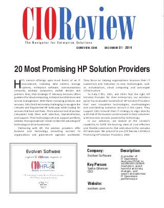 T h e N a v i g a t o r f o r E n t e r p r i s e S o l u t i o n s 
CIOReview|1 4 | july 2014 CIOREVIEW.COM 
DECEMBER 20 Most Promising HP Solution Providers 
HP’s service offerings span most facets of an IT 
Evolven Software 
recognized by magazine as 
20 MOST PROMISING 
An annual listing of 20 companies that are in the forefront of providing 
HP Solutions and impacting the market place. 
Pradeep Shankar 
Editor-in-Chief 
2014 
HP 
SOLUTION PROVIDERS 
Company: Description: 
Evolven Software A provider of 
IT Operations 
Analytics(ITOA) to 
accelerate incident 
resolution, avoid 
harmful and risky 
changes, and 
assess and optimize 
IT Operations 
performance 
Key Person: 
Sasha Gilenson 
CEO 
environment, including data centers, storage 
systems, enterprise software, communications 
networks, desktop computers, mobile devices and 
printers. Also, their Strategic IT Advisory Services offers 
guidance for cloud computing, enterprise architecture and 
service management. With these increasing products and 
services, CIOs find it extremely challenging to navigate the 
complex and fragmented HP landscape while looking for 
services that best suit them. This is where a host of partner 
companies help them with selection, implementation, 
and support. Their technology services support portfolio, 
address the organizations’ needs to take full advantage of 
technology to drive businesses. 
Partnering with HP, the solution providers offer 
business and technology consulting services to 
organizations and government agencies worldwide. 
They focus on helping organizations improve their IT 
operations and transition to new technologies, such 
as virtualization, cloud computing and converged 
infrastructure. 
To help CTOs, CIOs, and CEOs find the right HP 
Solution Provider for their enterprises, our selection 
panel has evaluated hundreds of HP Solution Providers 
that own innovative technologies, methodologies 
and outstanding customer service in this space. They 
support CIOs to build their IT strategy to align directly 
with that of the business and innovate in their industries 
with business services powered by technology. 
In our selection, we looked at the vendor’s 
capability to fulfill the burning need of cost-effective 
and flexible solutions to that add value to the complex 
HP landscape. We present to you CIO Review’s 20 Most 
Promising HP Solution Providers, 2014. 
Website: 
evolven.com 
01 - 2014 
 