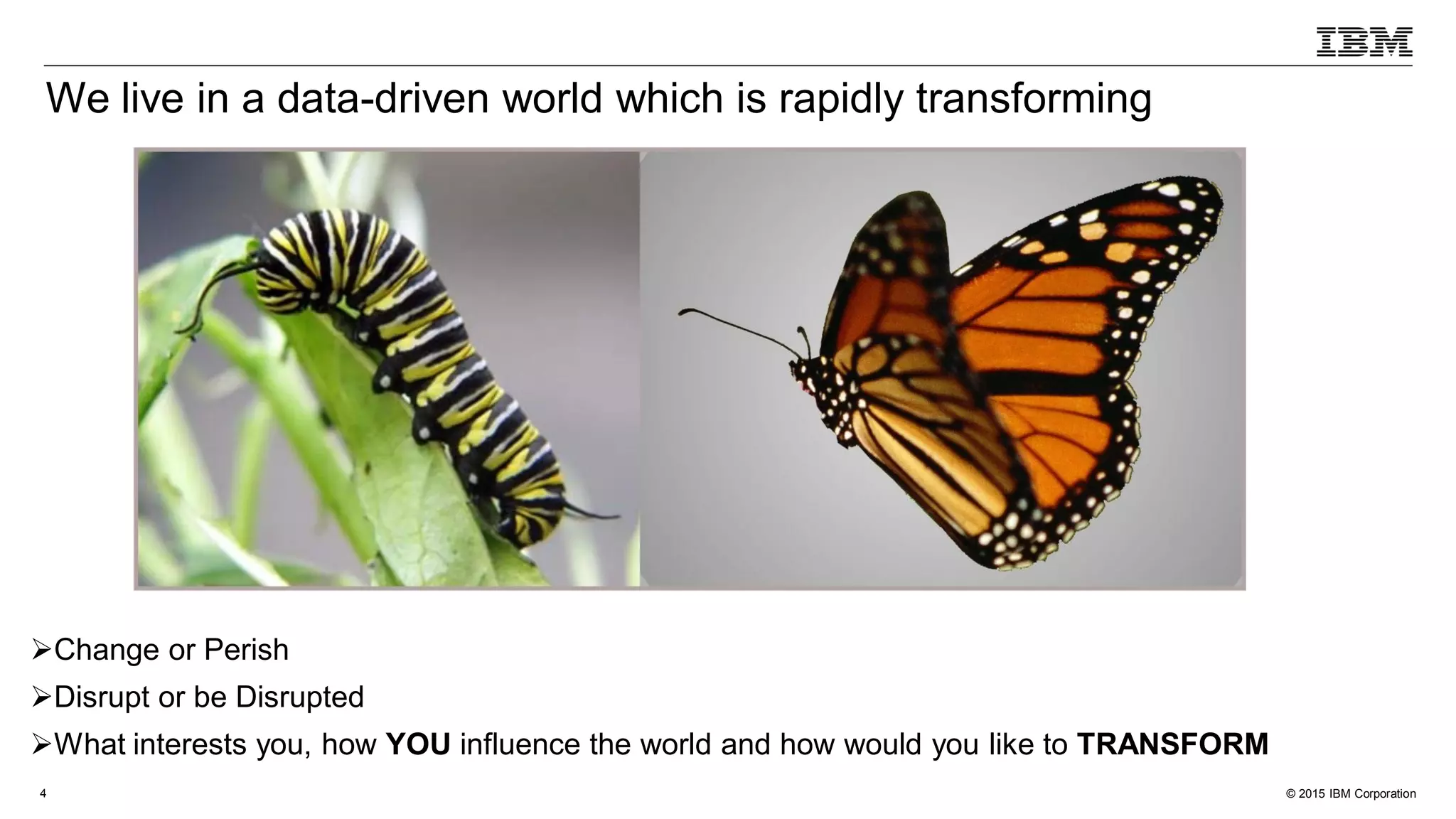 © 2015 IBM Corporation4
Change or Perish
Disrupt or be Disrupted
What interests you, how YOU influence the world and how would you like to TRANSFORM
We live in a data-driven world which is rapidly transforming
 
