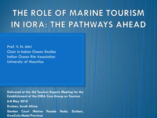 Prof. V. N. Attri
Chair in Indian Ocean Studies
Indian Ocean Rim Association
University of Mauritius
Delivered at the 3td Tourism Experts Meeting for the
Establishment of the IORA Core Group on Tourism
6-8 May 2018
Durban, South Africa
Garden Court Marine Parade Hotel, Durban,
KwaZulu-Natal Province
 