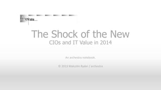 The Shock of the New
CIOs and IT Value in 2014
An archestra notebook.
© 2013 Malcolm Ryder / archestra

 