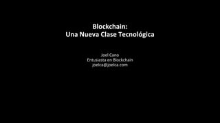 Blockchain:
Una Nueva Clase Tecnológica
Joel Cano
Entusiasta en Blockchain
joelca@joelca.com
 