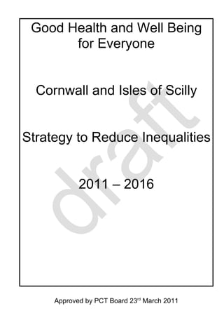 Good Health and Well Being
       for Everyone


  Cornwall and Isles of Scilly


Strategy to Reduce Inequalities


            2011 – 2016




     Approved by PCT Board 23rd March 2011
 