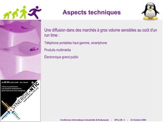 Linux en milieu industriel Des caractéristiques séduisantes pour les besoins industriels :  Adaptation de l'OS pour devices réduits (à partir de quelques Mo) 