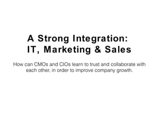 A Strong Integration:
IT, Marketing & Sales
How can CMOs and CIOs learn to trust and collaborate with
each other, in order to improve company growth.

 