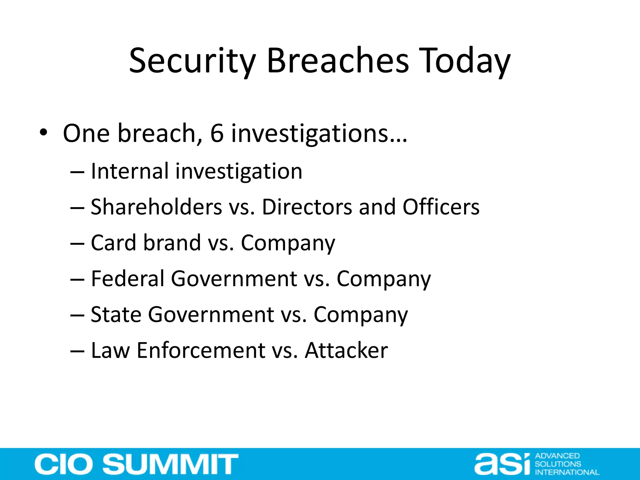 Security Breaches Today
• One breach, 6 investigations…
– Internal investigation
– Shareholders vs. Directors and Officers
– Card brand vs. Company
– Federal Government vs. Company
– State Government vs. Company
– Law Enforcement vs. Attacker
 