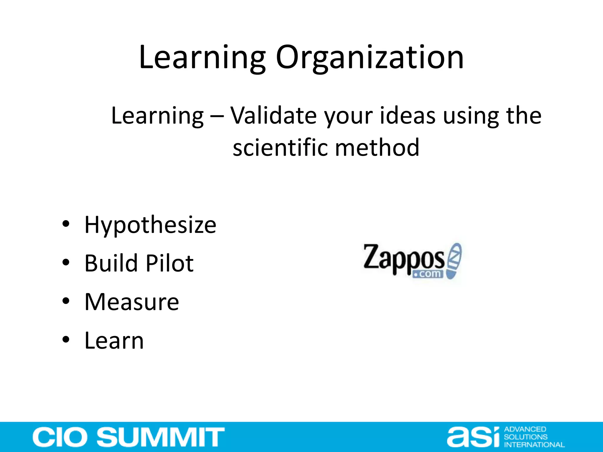 Learning Organization
Learning – Validate your ideas using the
scientific method
• Hypothesize
• Build Pilot
• Measure
• Learn
 