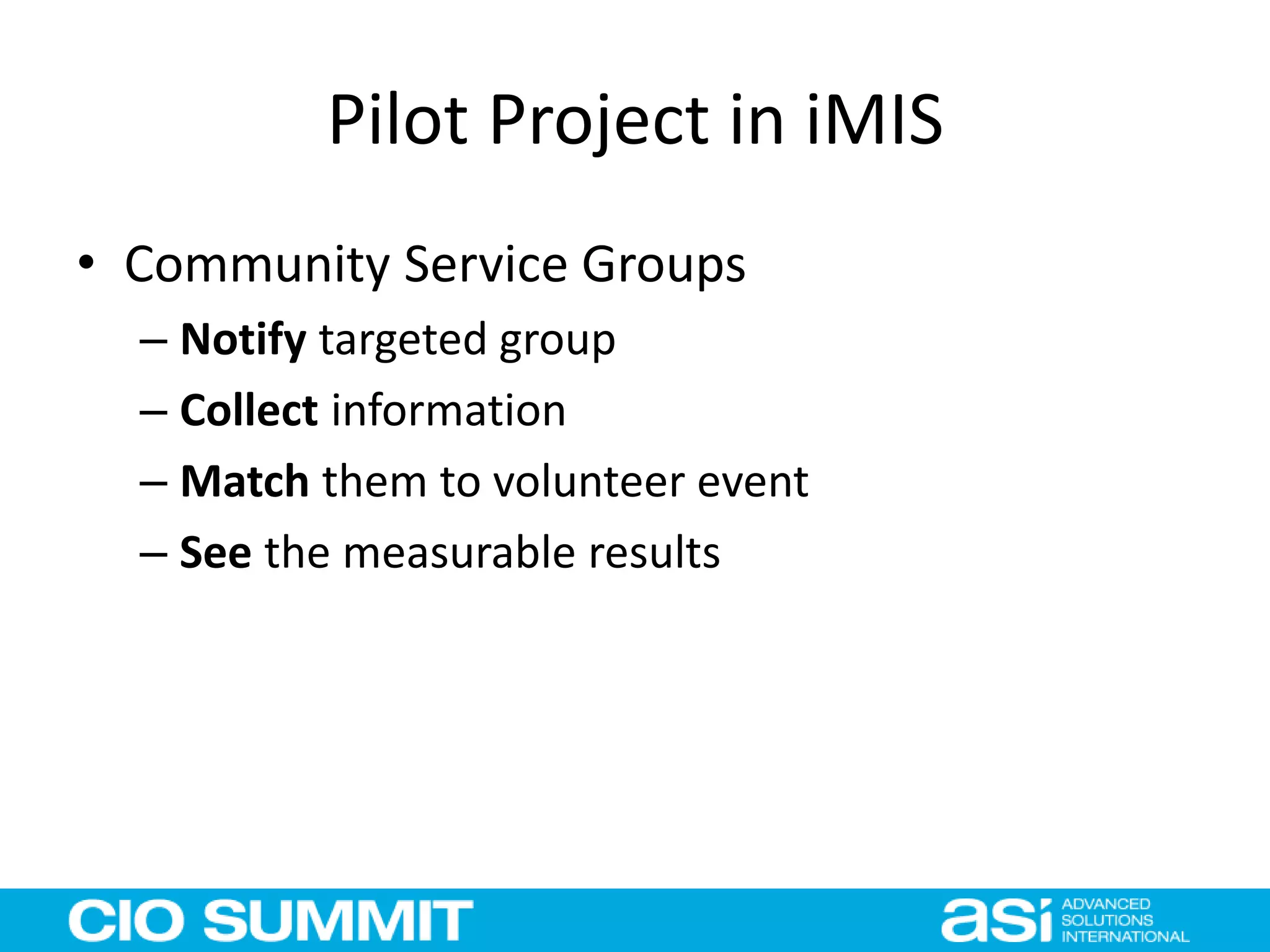 Pilot Project in iMIS
• Community Service Groups
– Notify targeted group
– Collect information
– Match them to volunteer event
– See the measurable results
 