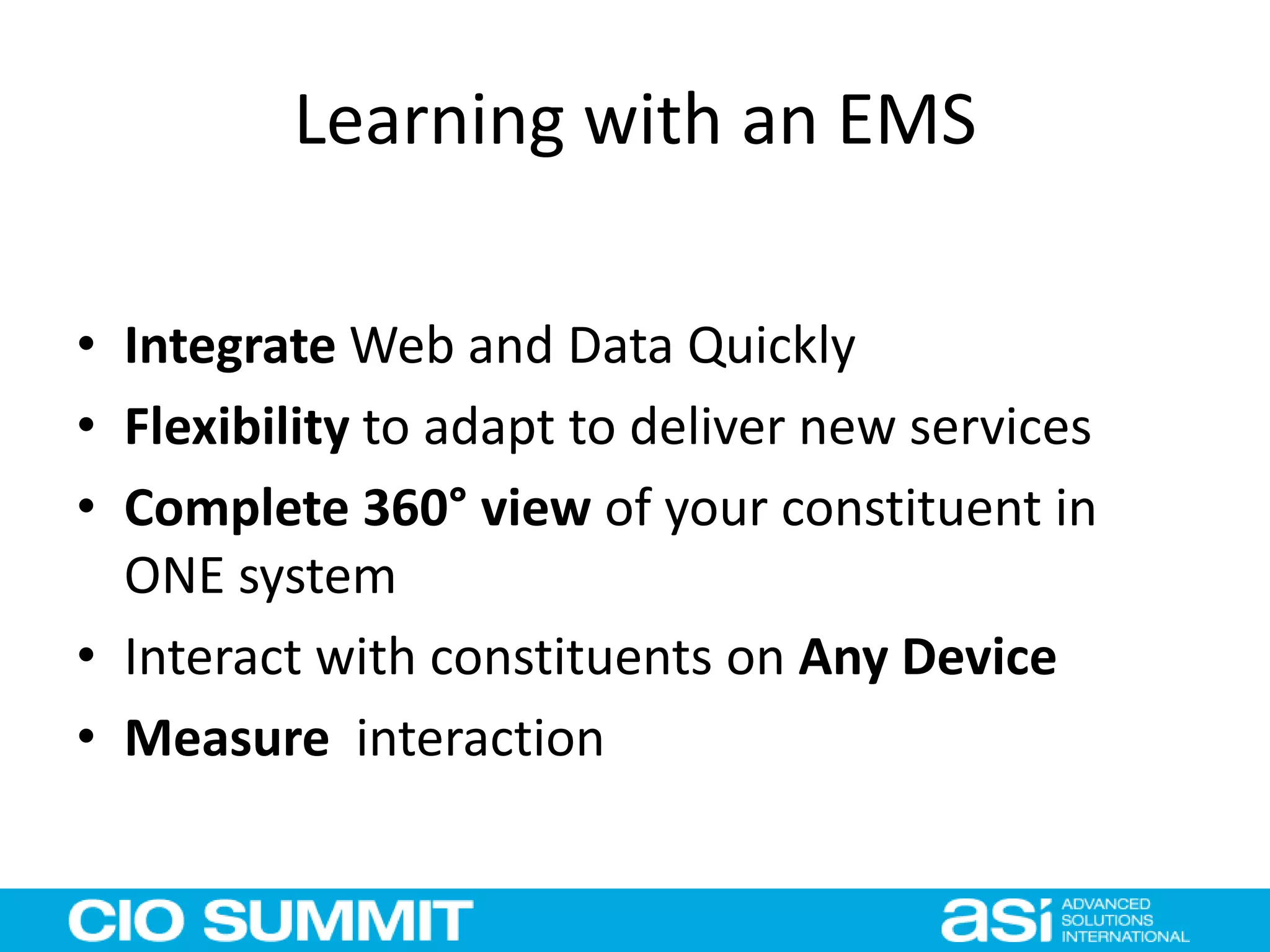 Learning with an EMS
• Integrate Web and Data Quickly
• Flexibility to adapt to deliver new services
• Complete 360° view of your constituent in
ONE system
• Interact with constituents on Any Device
• Measure interaction
 