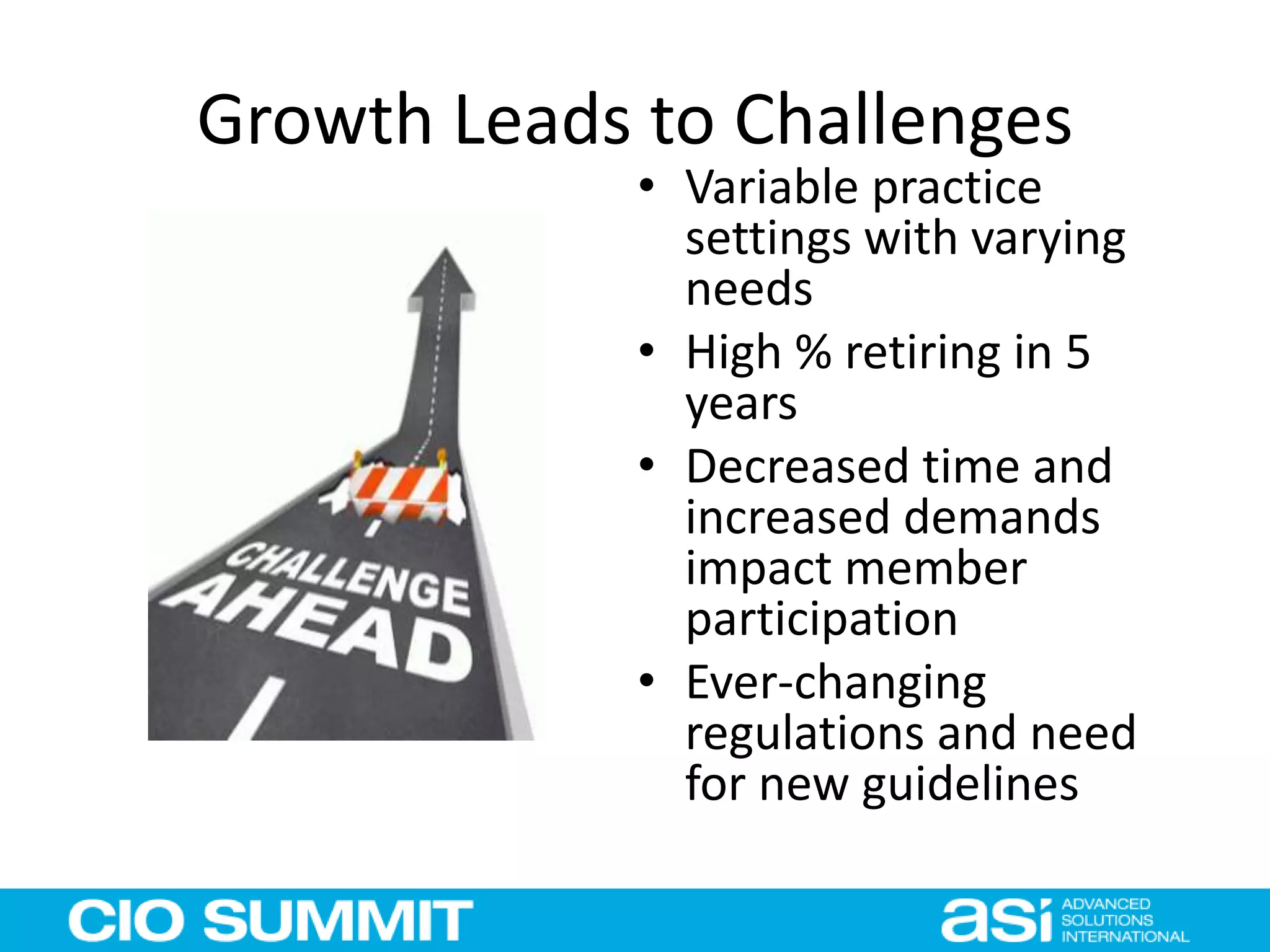 Growth Leads to Challenges
• Variable practice
settings with varying
needs
• High % retiring in 5
years
• Decreased time and
increased demands
impact member
participation
• Ever-changing
regulations and need
for new guidelines
 