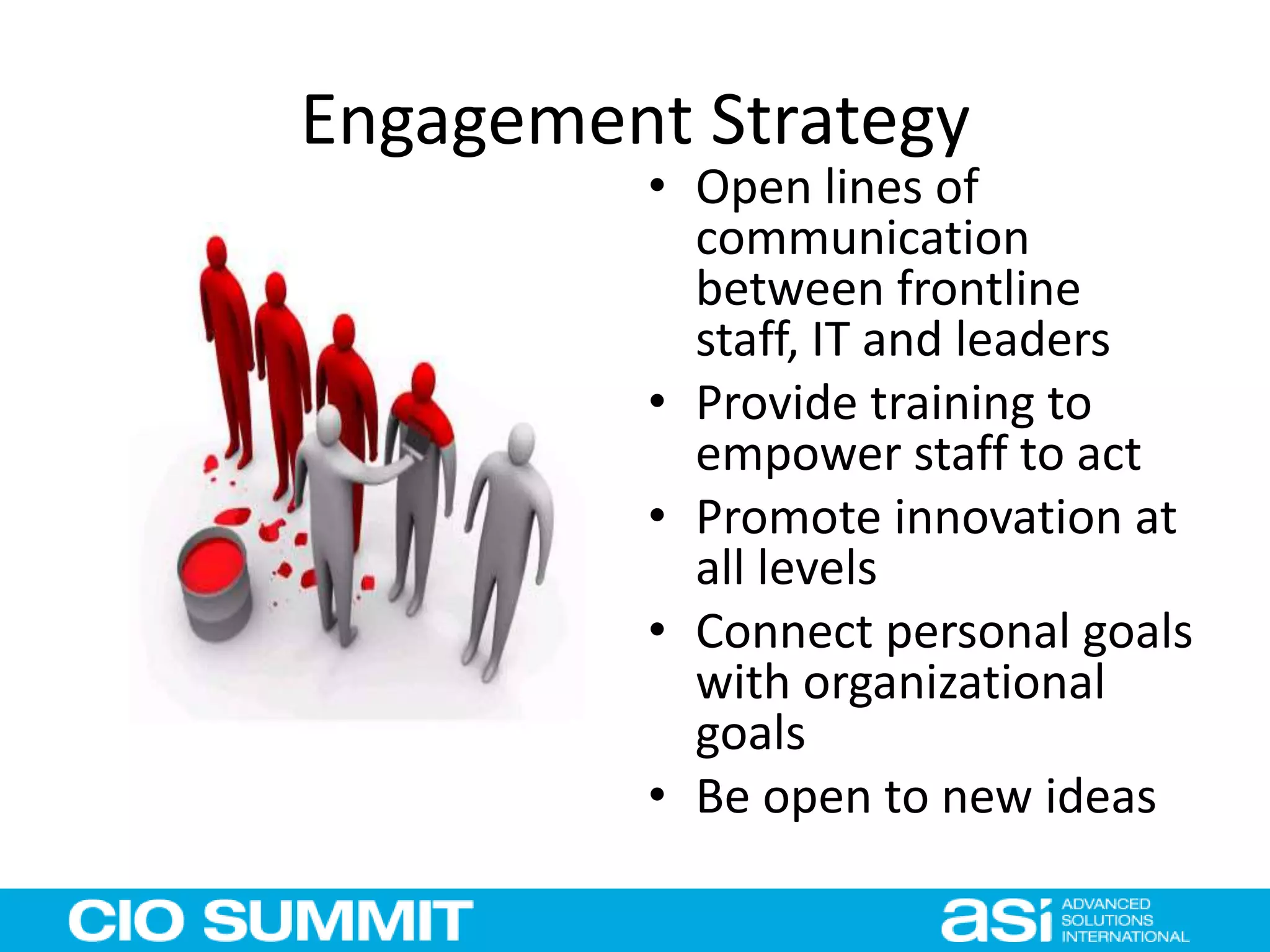 Engagement Strategy
• Open lines of
communication
between frontline
staff, IT and leaders
• Provide training to
empower staff to act
• Promote innovation at
all levels
• Connect personal goals
with organizational
goals
• Be open to new ideas
 