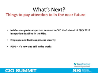 What’s Next?
Things to pay attention to in the near future
• InfoSec companies expect an increase in CHD theft ahead of EMV 2015
integration deadline in the USA.
• Employee and Business process security
• P2PE – it’s new and still in the works
 